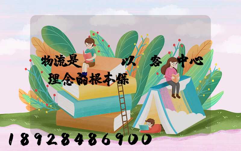 物流是實現“以顧客為中心”理念的根本保證。這句話對嗎